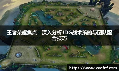 王者荣耀焦点：深入分析JDG战术策略与团队配合技巧