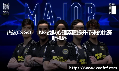 热议CSGO：LNG战队心理素质提升带来的比赛新机遇