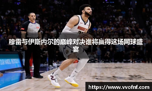 穆雷与伊斯内尔的巅峰对决谁将赢得这场网球盛宴