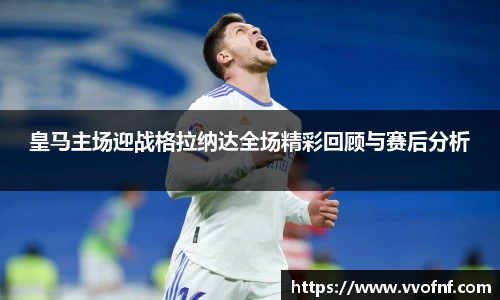皇马主场迎战格拉纳达全场精彩回顾与赛后分析