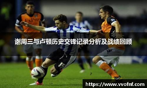 谢周三与卢顿历史交锋记录分析及战绩回顾